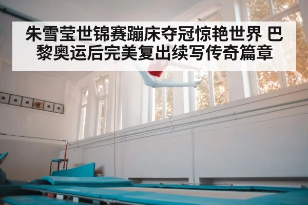 朱雪莹世锦赛蹦床夺冠惊艳世界 巴黎奥运后完美复出续写传奇篇章