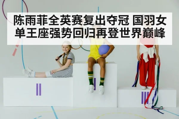 陈雨菲全英赛复出夺冠 国羽女单王座强势回归再登世界巅峰