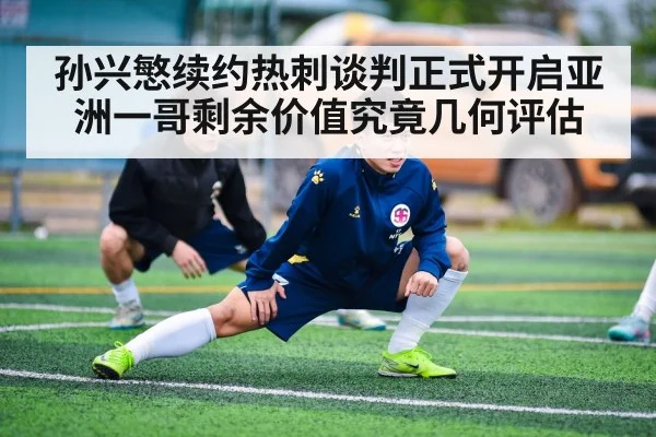 孙兴慜续约热刺谈判正式开启亚洲一哥剩余价值究竟几何评估