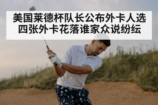 美国莱德杯队长公布外卡人选 四张外卡花落谁家众说纷纭