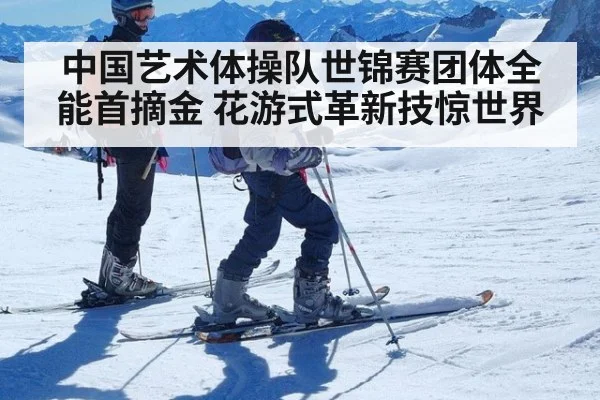 中国艺术体操队世锦赛团体全能首摘金 花游式革新技惊世界